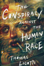 Conspiracy Against the Human Race, The: A Contrivance of Horror (TPB) (Ligotti, Thomas)