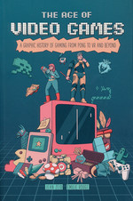 Age of Video Games, The (TPB): Age of Video Games, The: A Graphic History of Gaming from Pong to VR and Beyond.